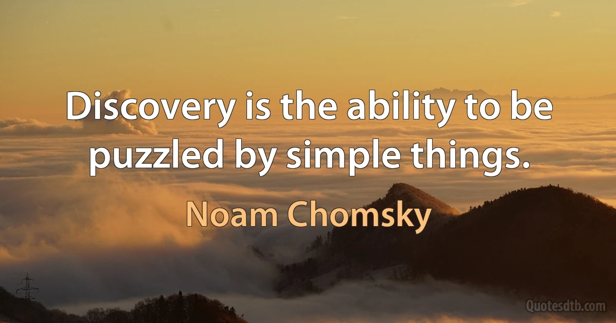 Discovery is the ability to be puzzled by simple things. (Noam Chomsky)