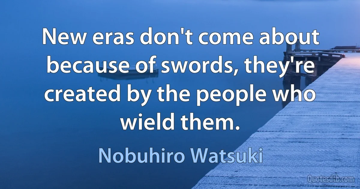 New eras don't come about because of swords, they're created by the people who wield them. (Nobuhiro Watsuki)