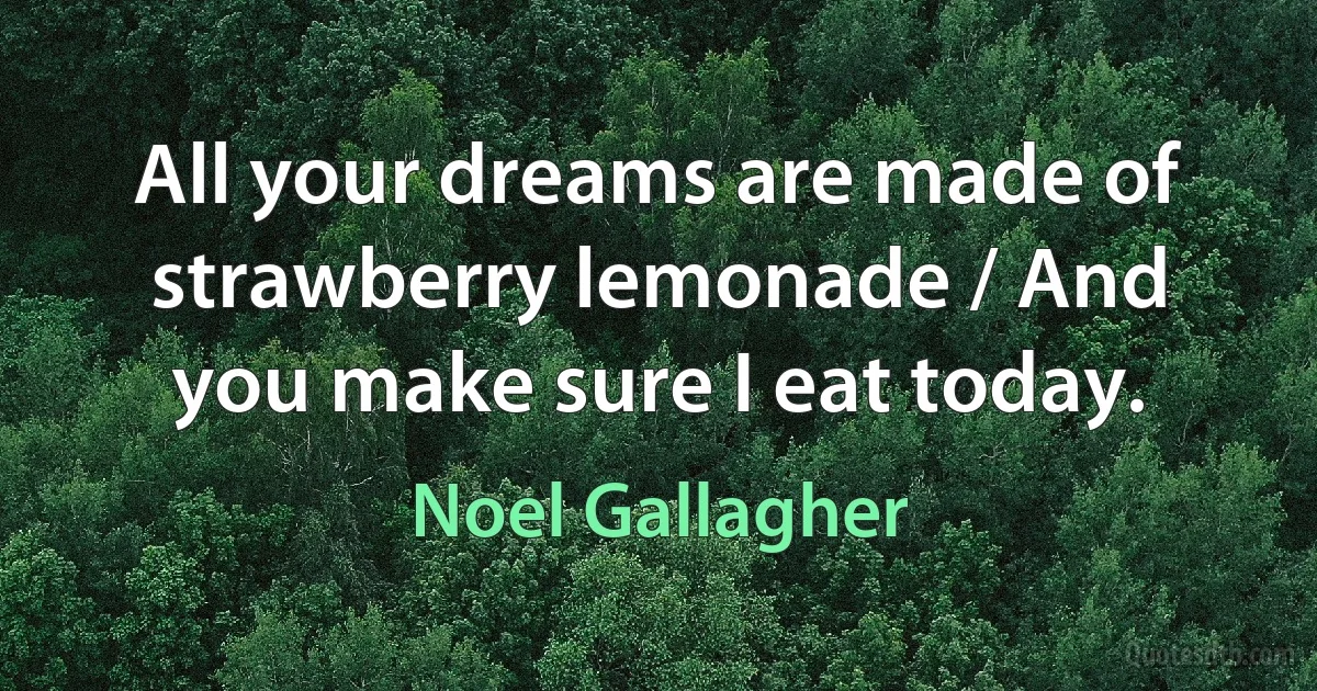 All your dreams are made of strawberry lemonade / And you make sure I eat today. (Noel Gallagher)