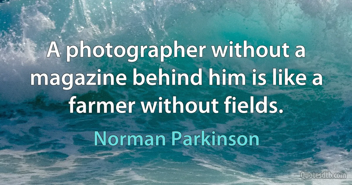 A photographer without a magazine behind him is like a farmer without fields. (Norman Parkinson)