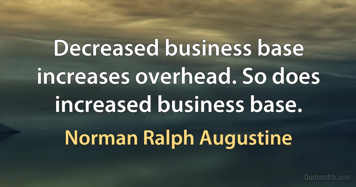 Decreased business base increases overhead. So does increased business base. (Norman Ralph Augustine)