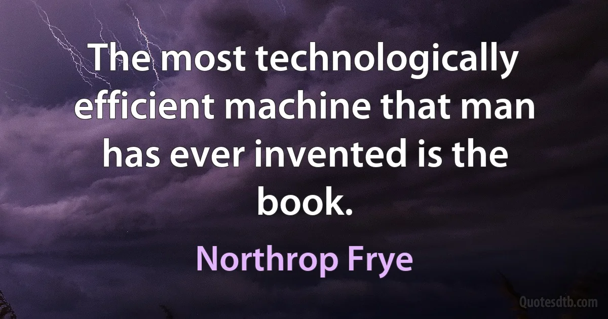 The most technologically efficient machine that man has ever invented is the book. (Northrop Frye)