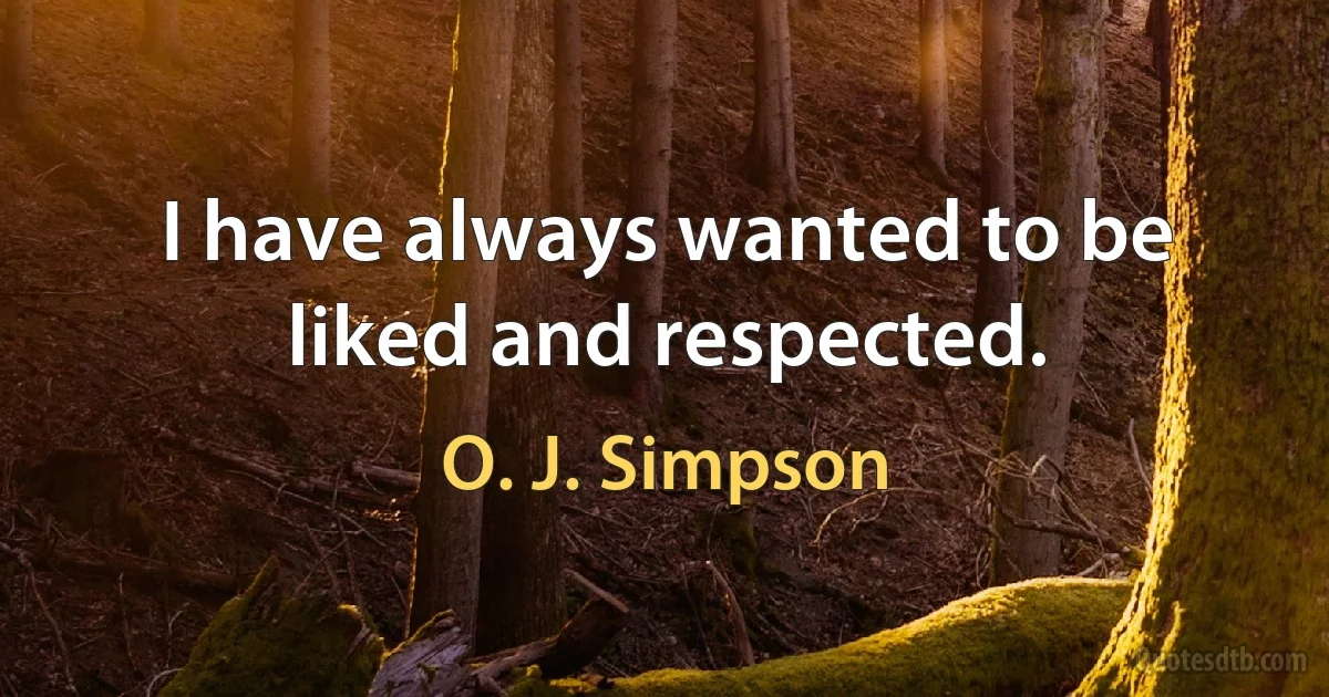 I have always wanted to be liked and respected. (O. J. Simpson)