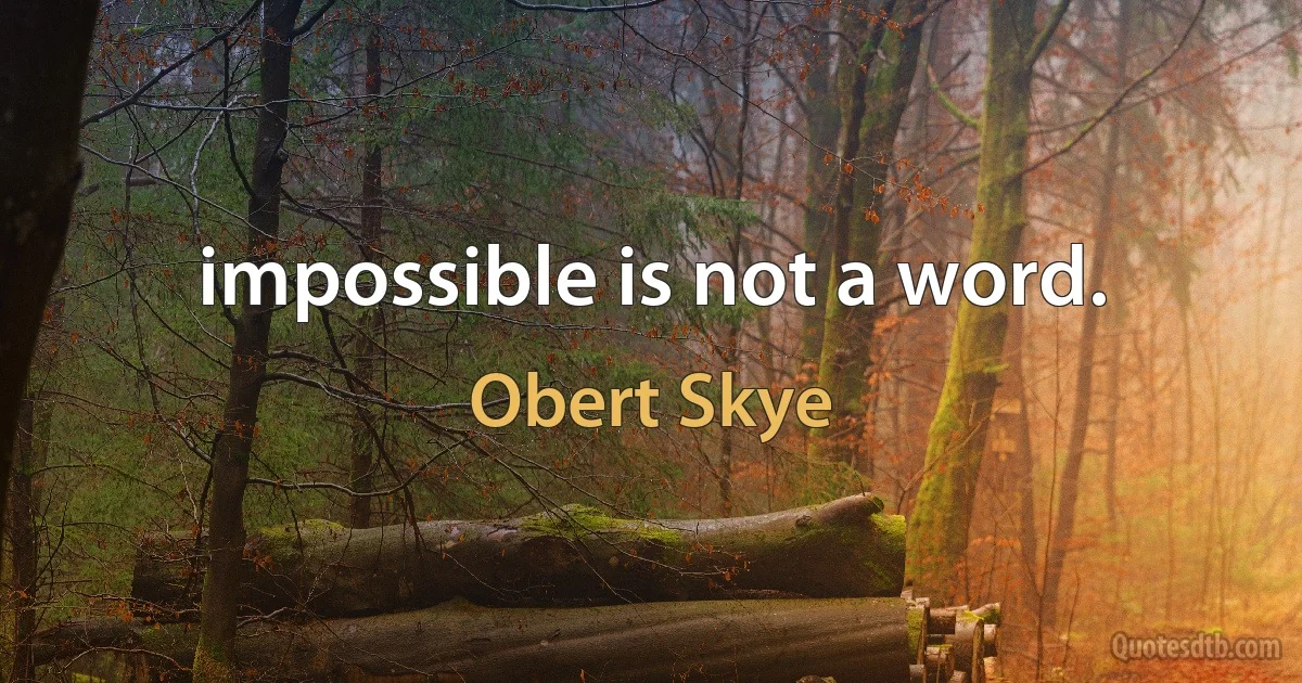 impossible is not a word. (Obert Skye)