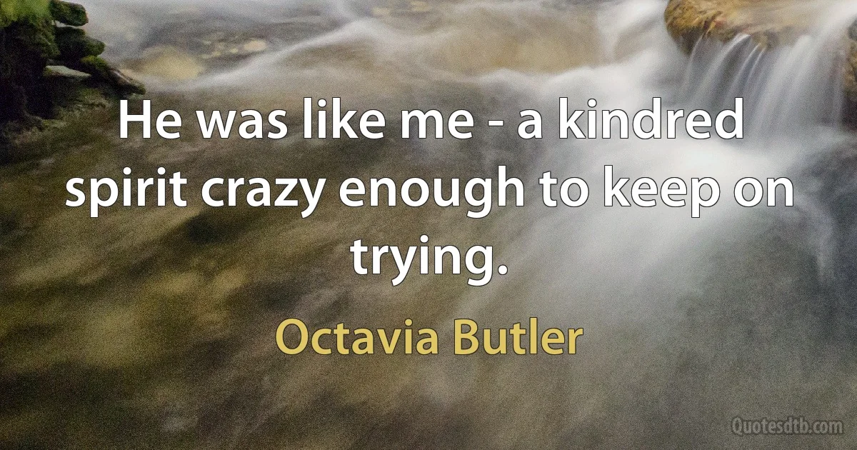 He was like me - a kindred spirit crazy enough to keep on trying. (Octavia Butler)