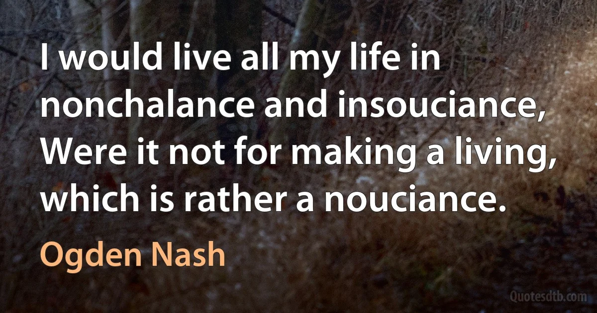 I would live all my life in nonchalance and insouciance, Were it not for making a living, which is rather a nouciance. (Ogden Nash)