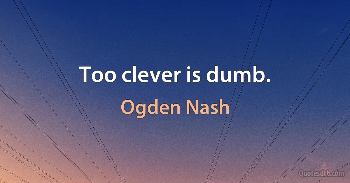 Too clever is dumb. (Ogden Nash)