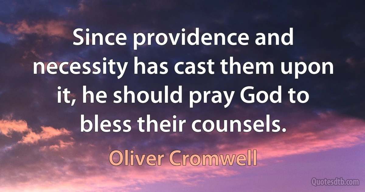 Since providence and necessity has cast them upon it, he should pray God to bless their counsels. (Oliver Cromwell)