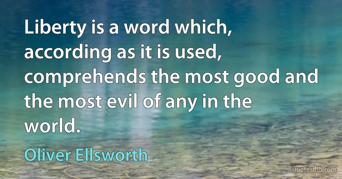 Liberty is a word which, according as it is used, comprehends the most good and the most evil of any in the world. (Oliver Ellsworth)