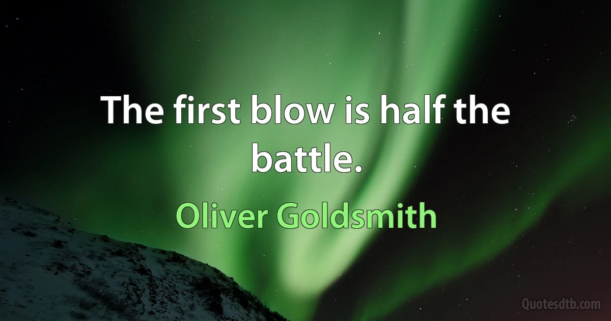 The first blow is half the battle. (Oliver Goldsmith)