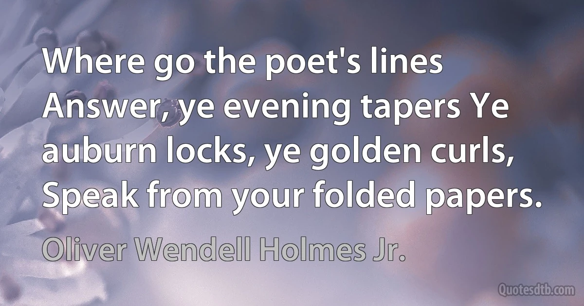 Where go the poet's lines Answer, ye evening tapers Ye auburn locks, ye golden curls, Speak from your folded papers. (Oliver Wendell Holmes Jr.)