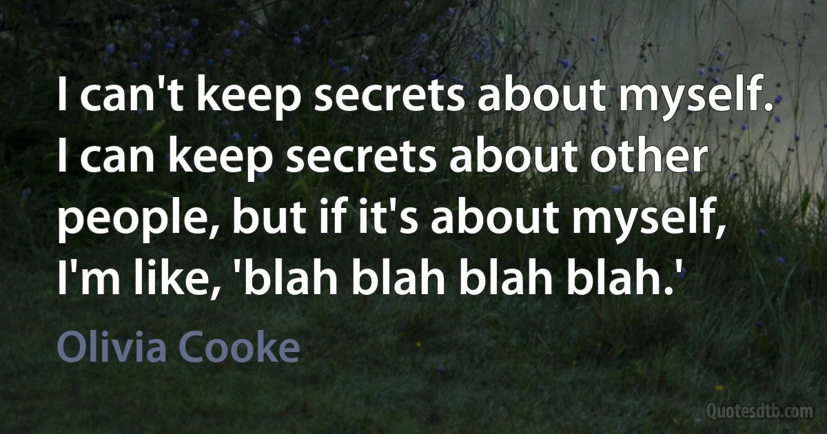 I can't keep secrets about myself. I can keep secrets about other people, but if it's about myself, I'm like, 'blah blah blah blah.' (Olivia Cooke)