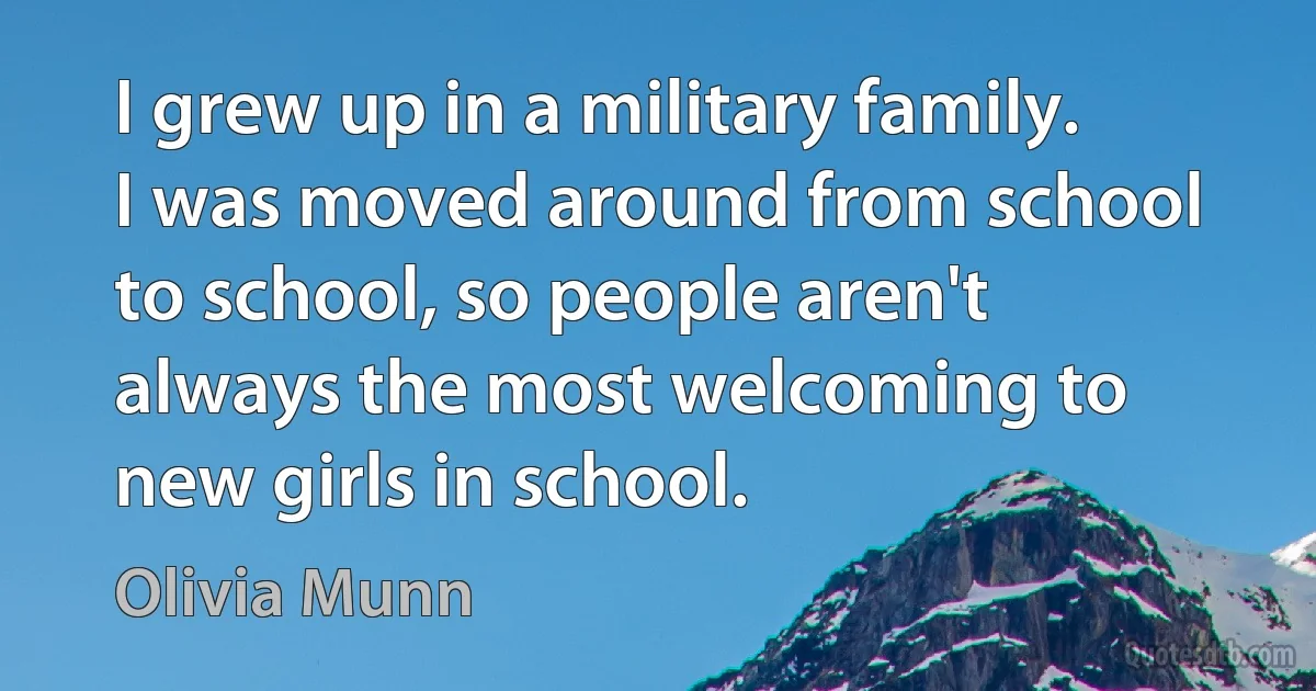 I grew up in a military family. I was moved around from school to school, so people aren't always the most welcoming to new girls in school. (Olivia Munn)