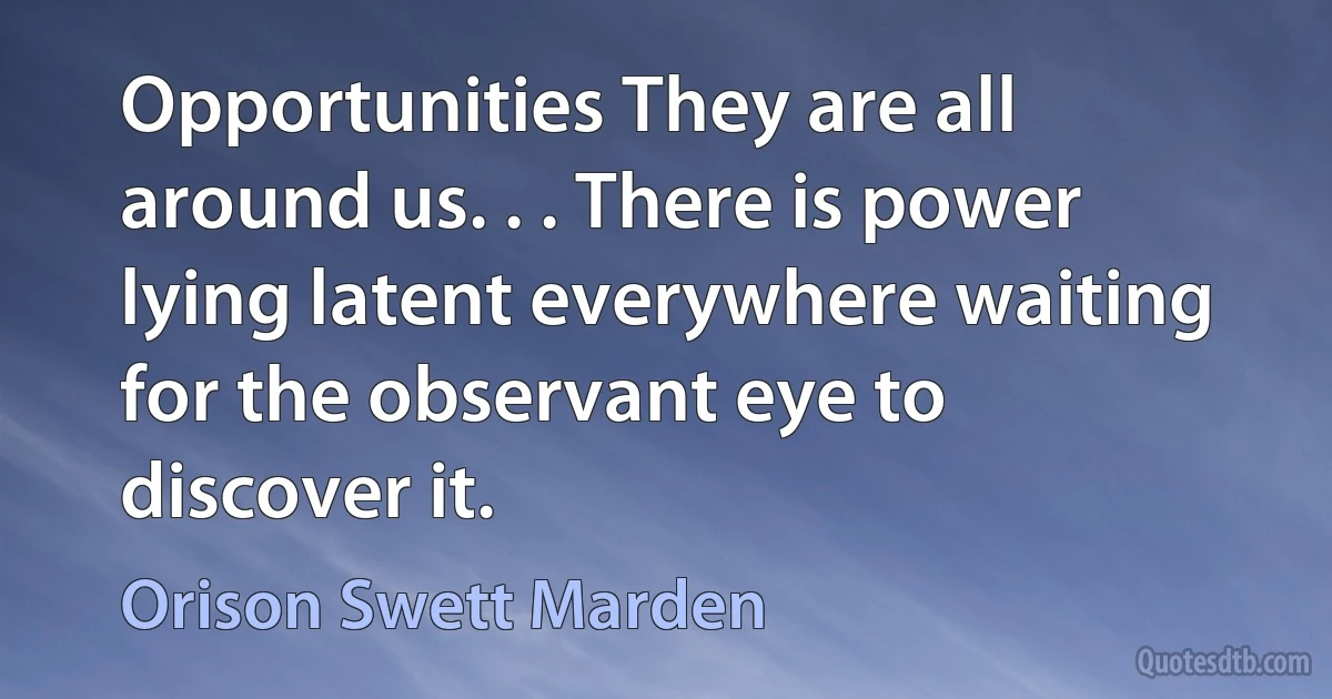 Opportunities They are all around us. . . There is power lying latent everywhere waiting for the observant eye to discover it. (Orison Swett Marden)