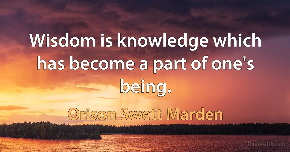 Wisdom is knowledge which has become a part of one's being. (Orison Swett Marden)