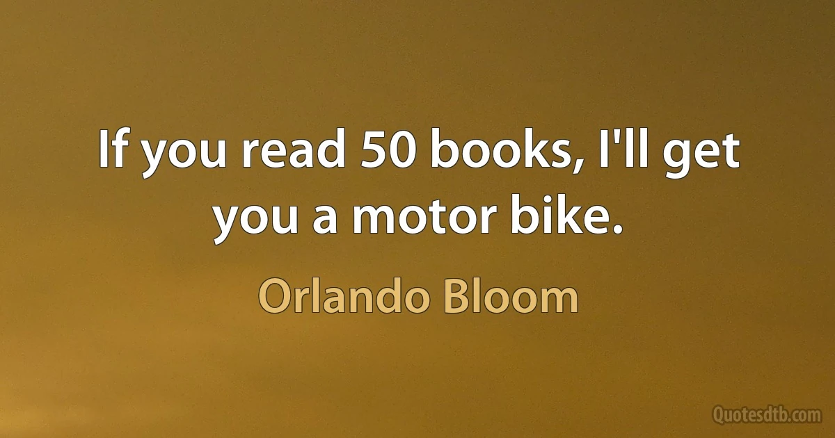 If you read 50 books, I'll get you a motor bike. (Orlando Bloom)