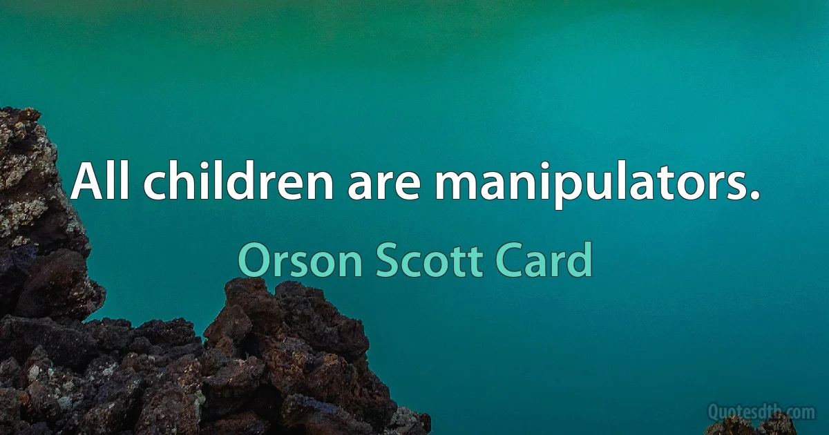 All children are manipulators. (Orson Scott Card)