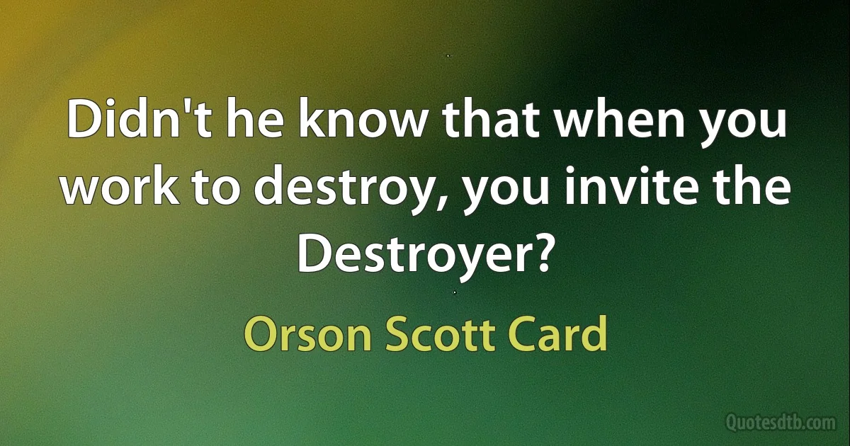 Didn't he know that when you work to destroy, you invite the Destroyer? (Orson Scott Card)