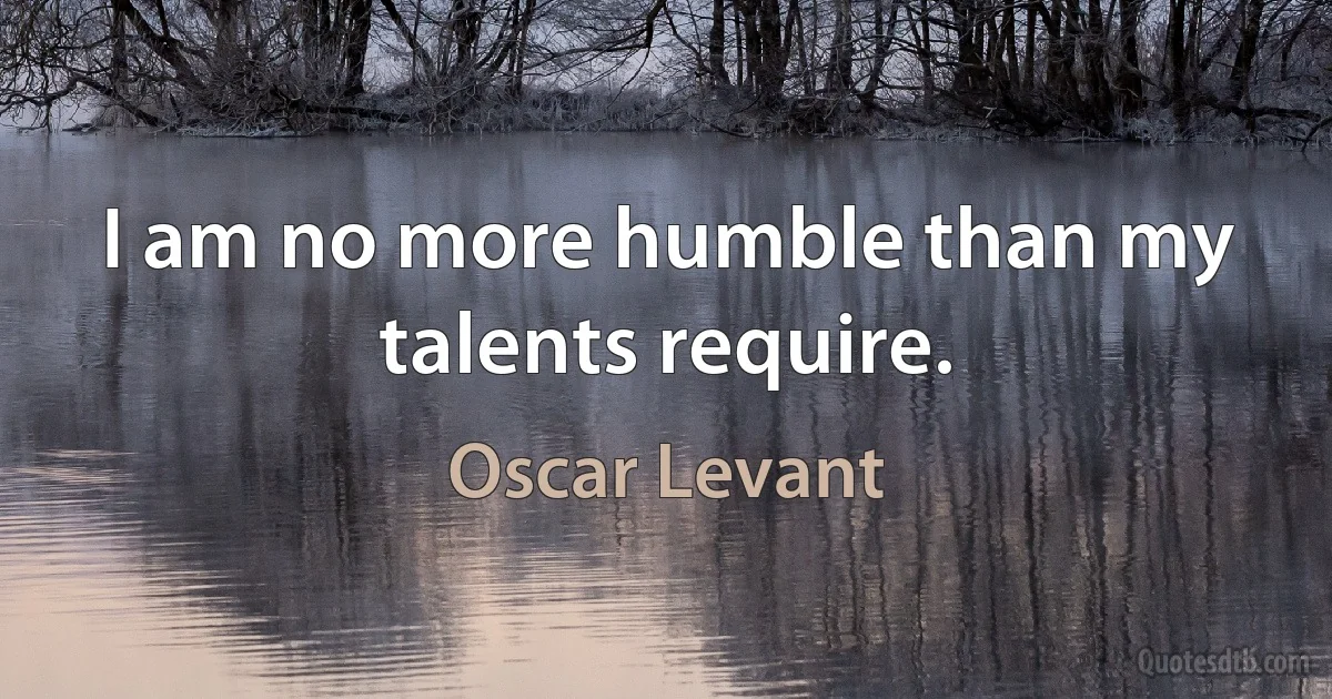 I am no more humble than my talents require. (Oscar Levant)