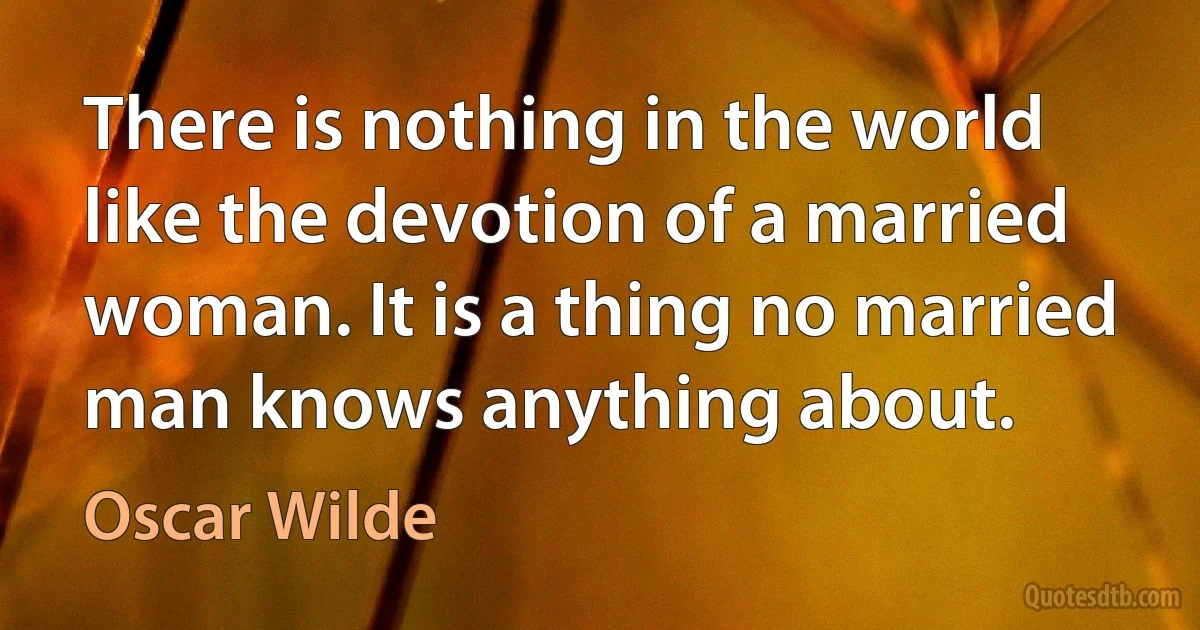 There is nothing in the world like the devotion of a married woman. It is a thing no married man knows anything about. (Oscar Wilde)