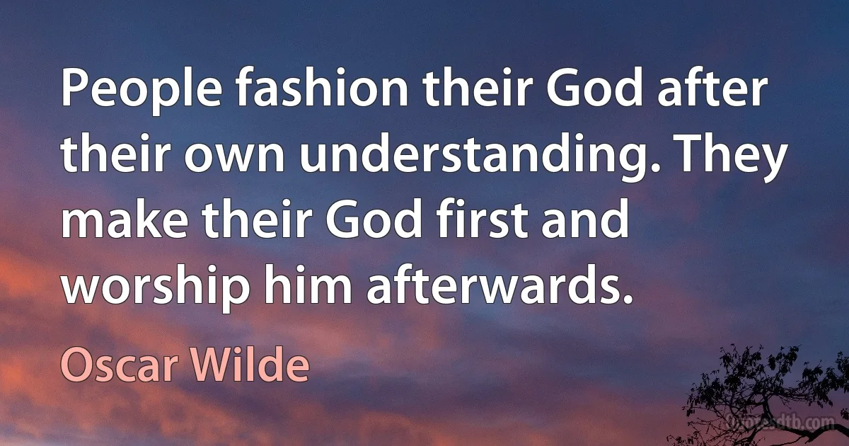 People fashion their God after their own understanding. They make their God first and worship him afterwards. (Oscar Wilde)