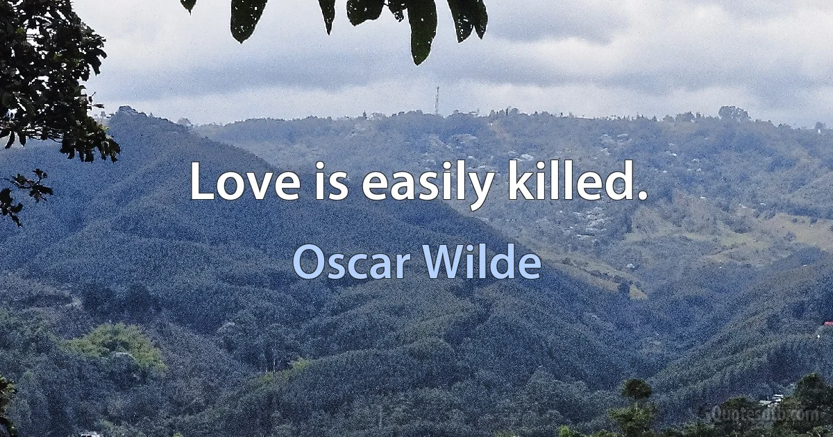 Love is easily killed. (Oscar Wilde)