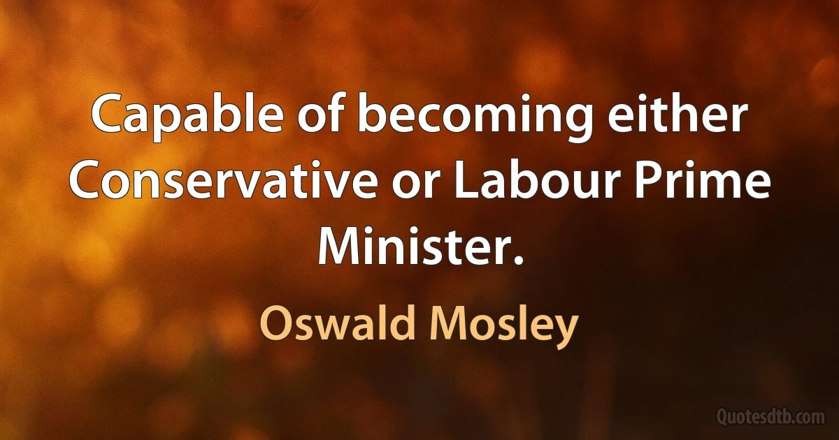 Capable of becoming either Conservative or Labour Prime Minister. (Oswald Mosley)