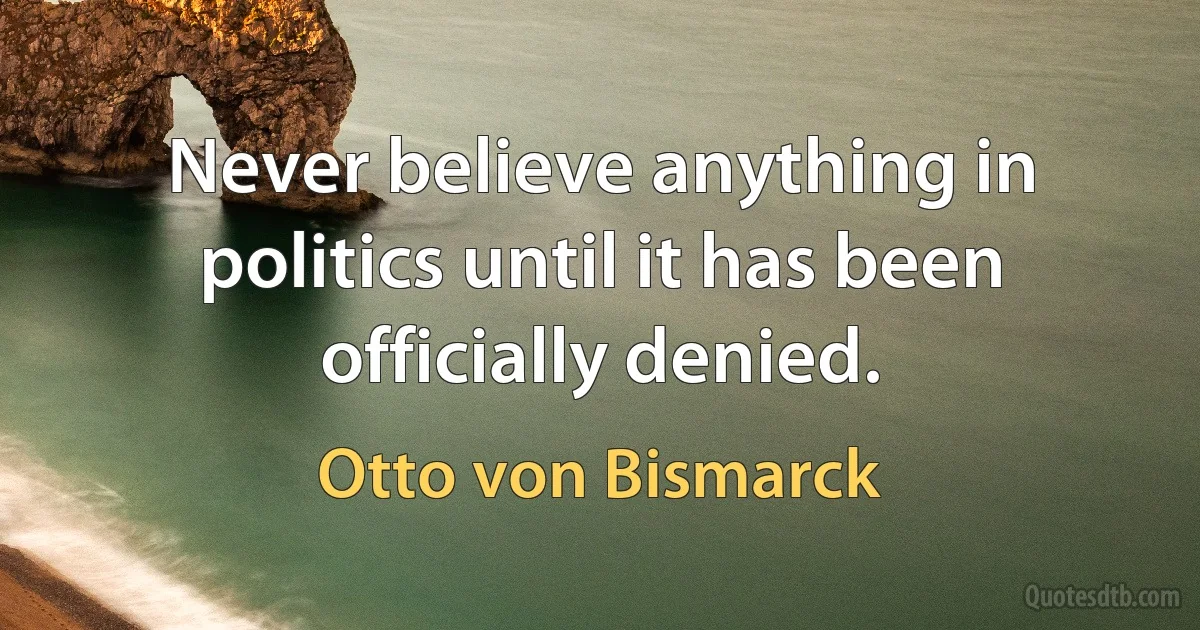 Never believe anything in politics until it has been officially denied. (Otto von Bismarck)