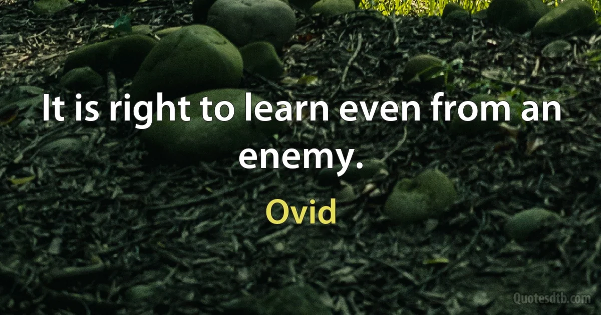 It is right to learn even from an enemy. (Ovid)