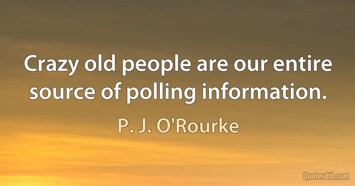 Crazy old people are our entire source of polling information. (P. J. O'Rourke)