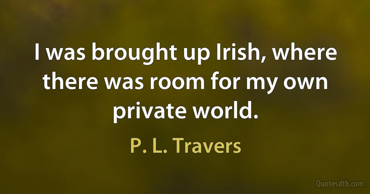 I was brought up Irish, where there was room for my own private world. (P. L. Travers)