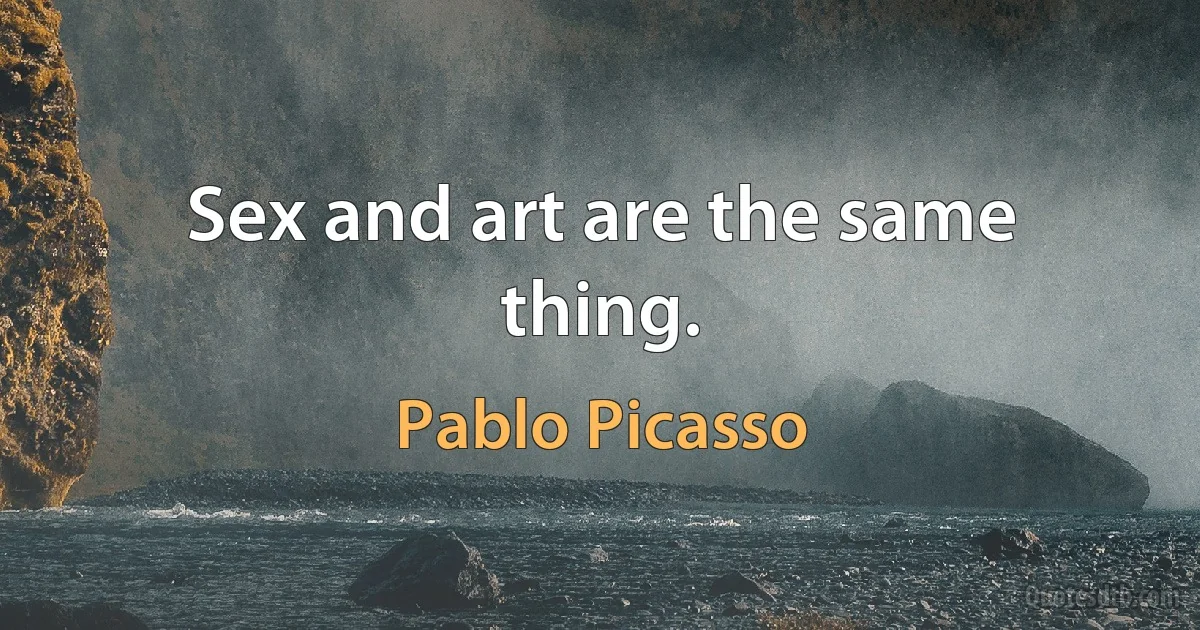 Sex and art are the same thing. (Pablo Picasso)