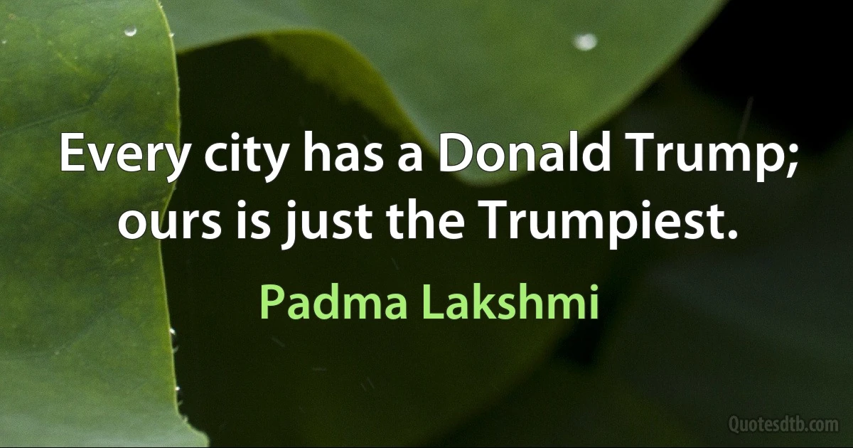 Every city has a Donald Trump; ours is just the Trumpiest. (Padma Lakshmi)