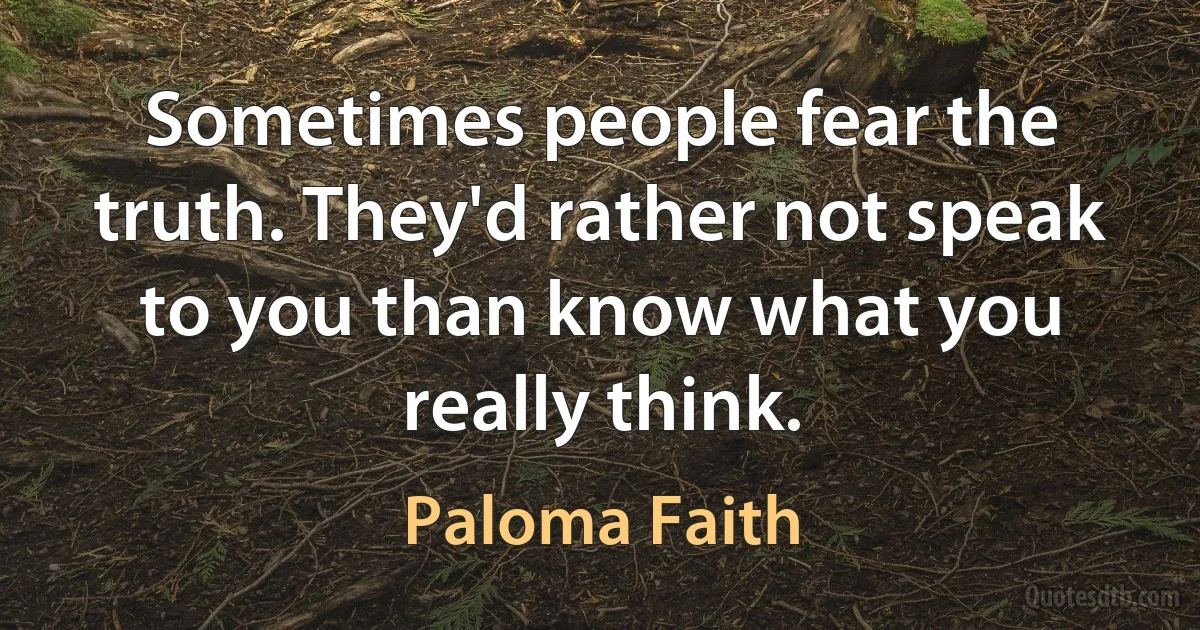 Sometimes people fear the truth. They'd rather not speak to you than know what you really think. (Paloma Faith)