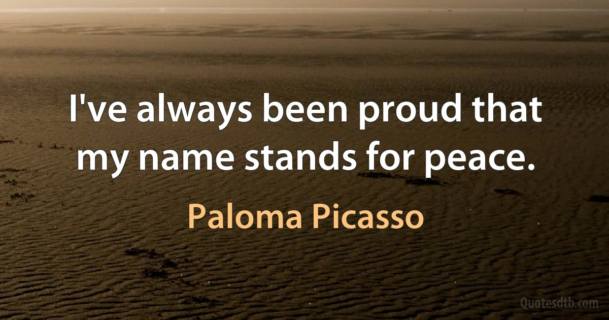 I've always been proud that my name stands for peace. (Paloma Picasso)