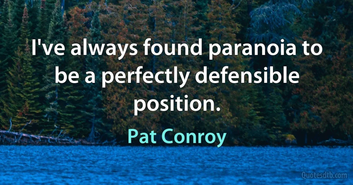 I've always found paranoia to be a perfectly defensible position. (Pat Conroy)