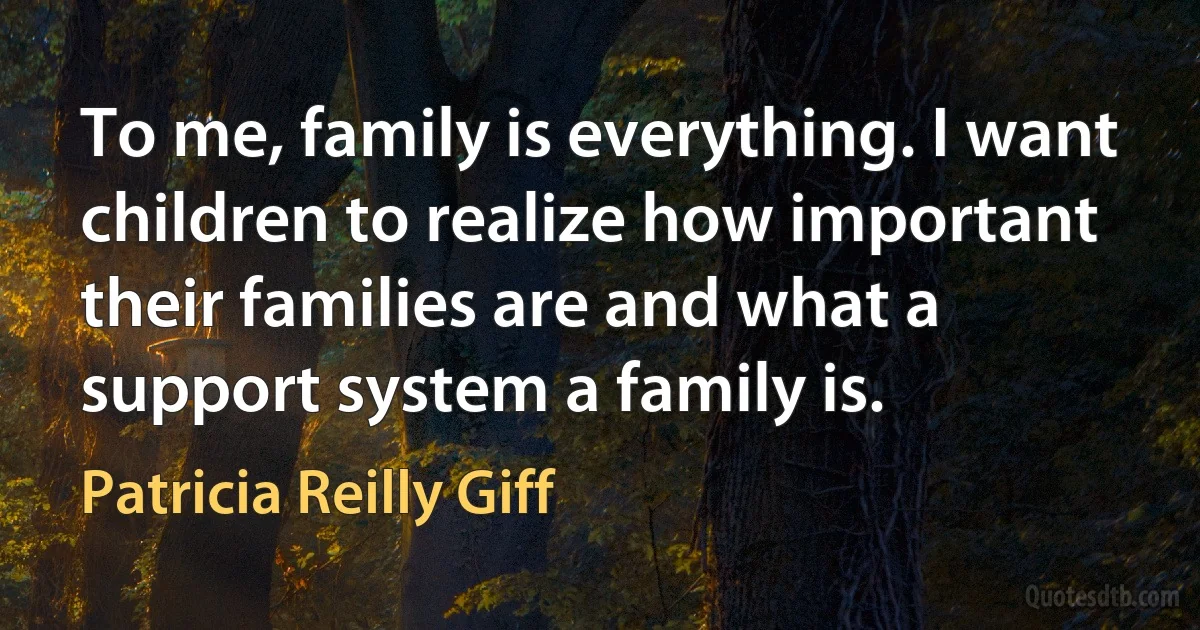 To me, family is everything. I want children to realize how important their families are and what a support system a family is. (Patricia Reilly Giff)