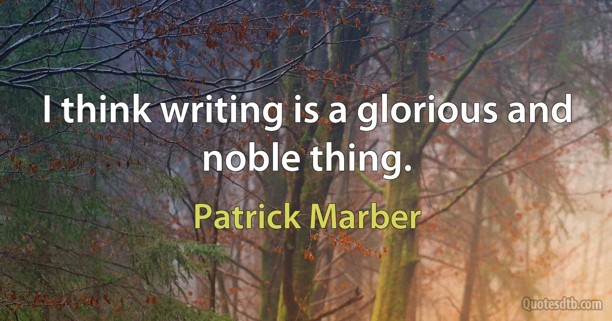 I think writing is a glorious and noble thing. (Patrick Marber)