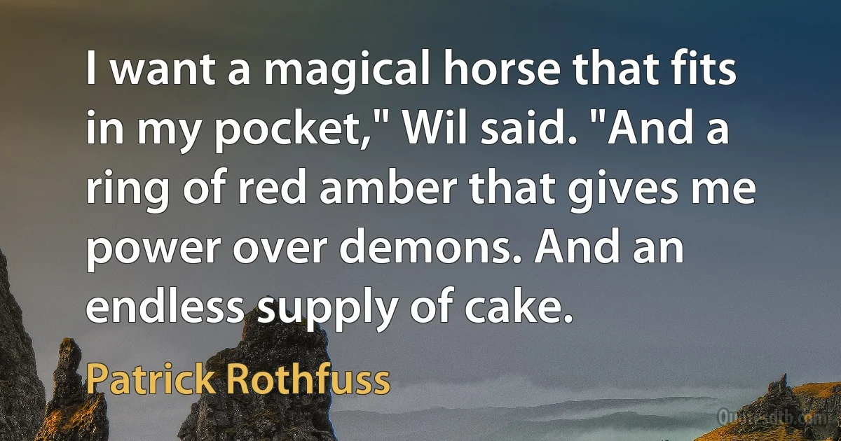 I want a magical horse that fits in my pocket," Wil said. "And a ring of red amber that gives me power over demons. And an endless supply of cake. (Patrick Rothfuss)