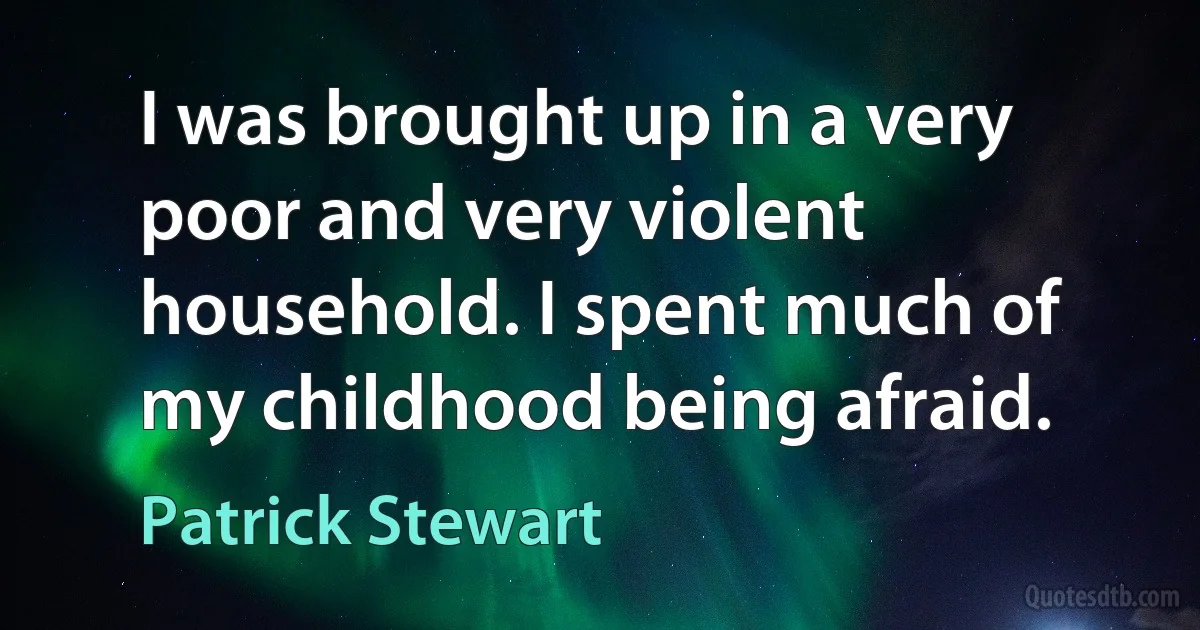 I was brought up in a very poor and very violent household. I spent much of my childhood being afraid. (Patrick Stewart)