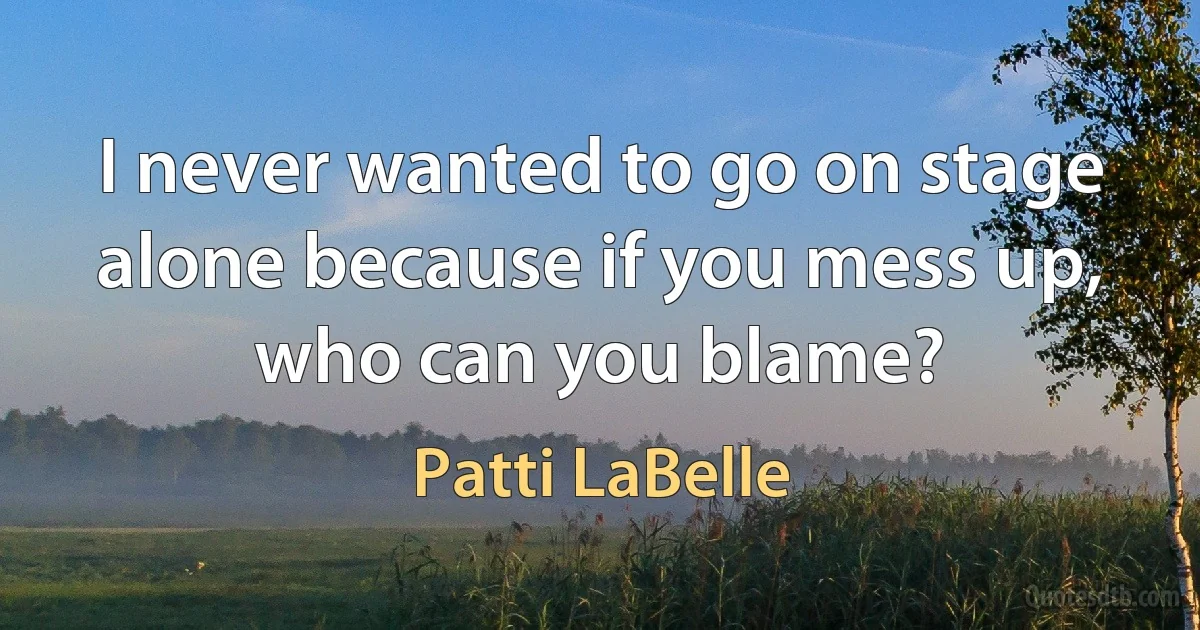 I never wanted to go on stage alone because if you mess up, who can you blame? (Patti LaBelle)