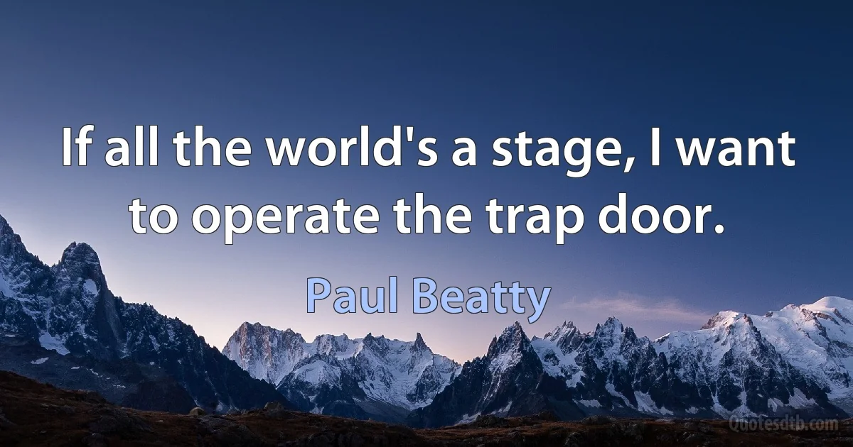 If all the world's a stage, I want to operate the trap door. (Paul Beatty)