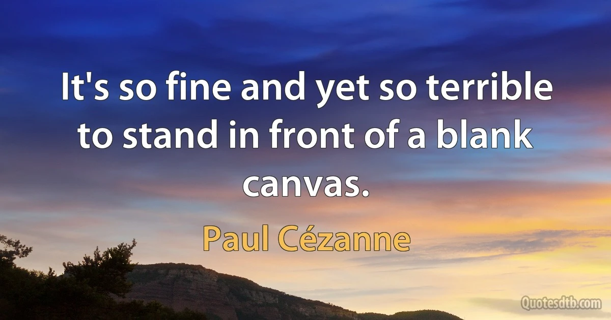 It's so fine and yet so terrible to stand in front of a blank canvas. (Paul Cézanne)