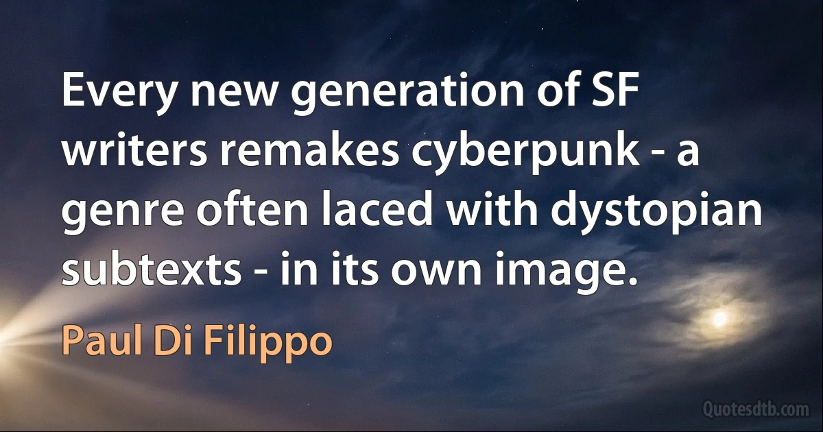 Every new generation of SF writers remakes cyberpunk - a genre often laced with dystopian subtexts - in its own image. (Paul Di Filippo)