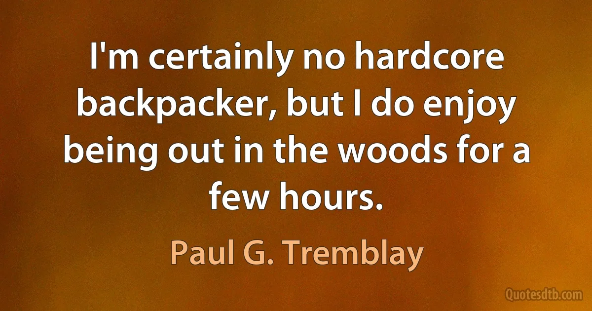 I'm certainly no hardcore backpacker, but I do enjoy being out in the woods for a few hours. (Paul G. Tremblay)