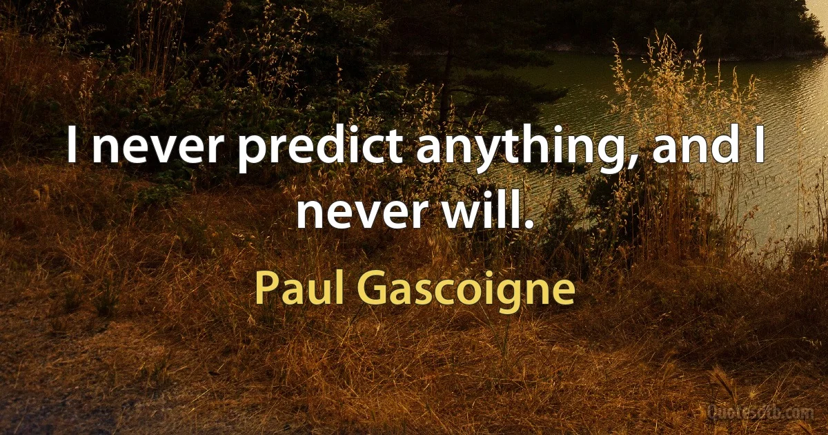 I never predict anything, and I never will. (Paul Gascoigne)