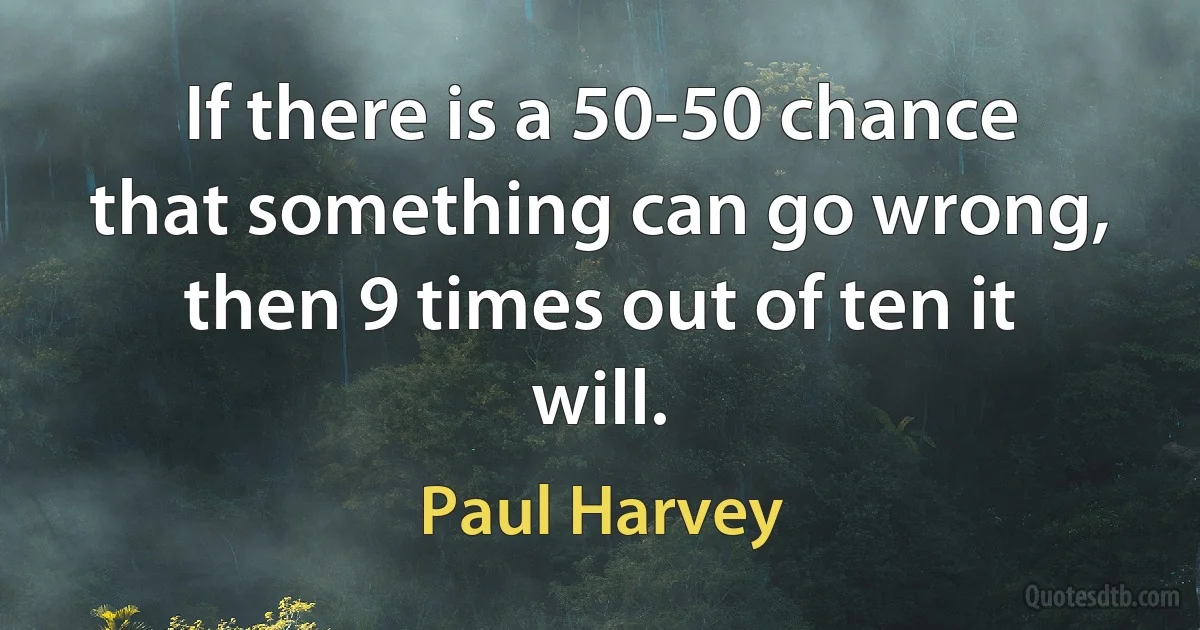 If there is a 50-50 chance that something can go wrong, then 9 times out of ten it will. (Paul Harvey)