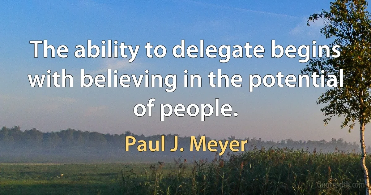 The ability to delegate begins with believing in the potential of people. (Paul J. Meyer)