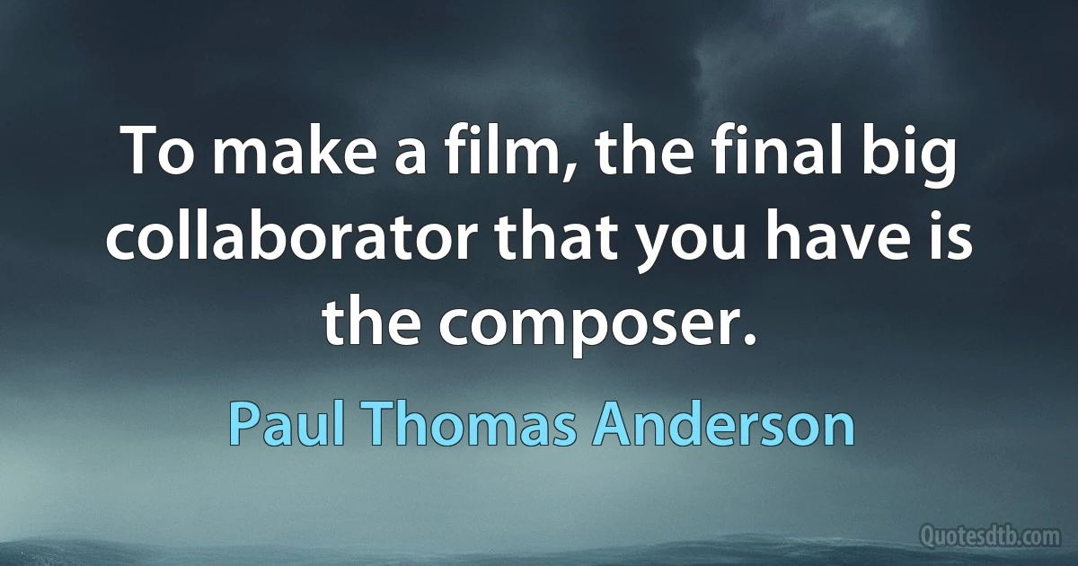 To make a film, the final big collaborator that you have is the composer. (Paul Thomas Anderson)