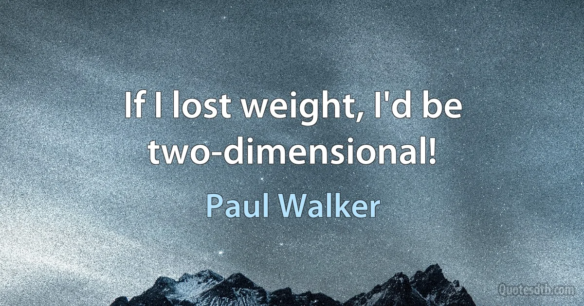 If I lost weight, I'd be two-dimensional! (Paul Walker)